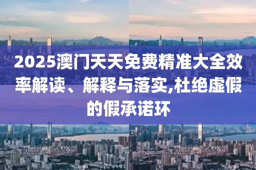 2025澳門(mén)天天免費(fèi)精準(zhǔn)大全效率解讀、解釋與落實(shí),杜絕虛假的假承諾環(huán)