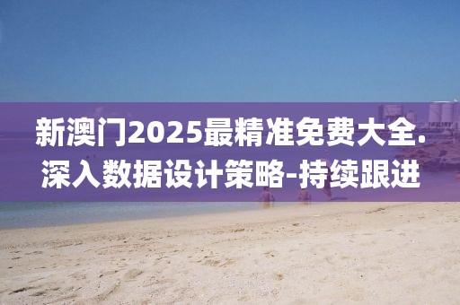 新澳門2025最精準免費大全.深入數(shù)據(jù)設(shè)計策略-持續(xù)跟進
