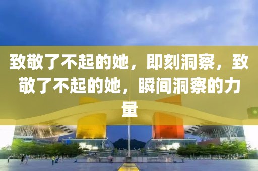 致敬了不起的她，即刻洞察，致敬了不起的她，瞬間洞察的力量