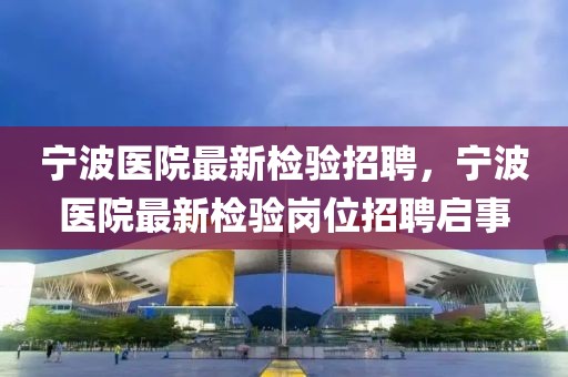 寧波醫(yī)院最新檢驗招聘，寧波醫(yī)院最新檢驗崗位招聘啟事
