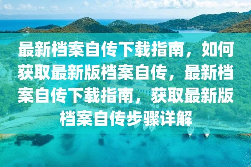 最新檔案自傳下載指南，如何獲取最新版檔案自傳，最新檔案自傳下載指南，獲取最新版檔案自傳步驟詳解