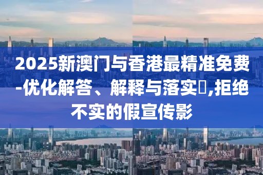 2025新澳門與香港最精準(zhǔn)免費(fèi)-優(yōu)化解答、解釋與落實(shí)?,拒絕不實(shí)的假宣傳影