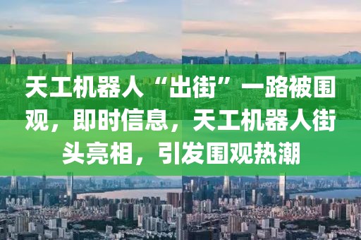 天工機器人“出街”一路被圍觀，即時信息，天工機器人街頭亮相，引發(fā)圍觀熱潮