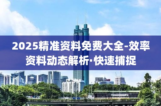 2025精準(zhǔn)資料免費(fèi)大全-效率資料動(dòng)態(tài)解析·快速捕捉