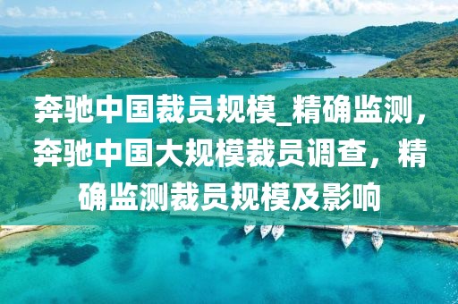 奔馳中國(guó)裁員規(guī)模_精確監(jiān)測(cè)，奔馳中國(guó)大規(guī)模裁員調(diào)查，精確監(jiān)測(cè)裁員規(guī)模及影響