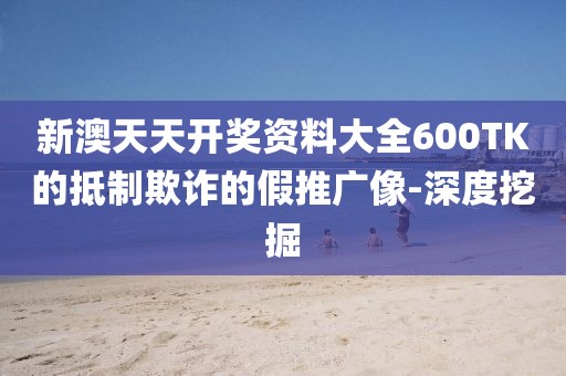 新澳天天開獎資料大全600TK的抵制欺詐的假推廣像-深度挖掘