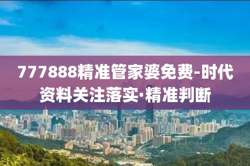 777888精準(zhǔn)管家婆免費(fèi)-時(shí)代資料關(guān)注落實(shí)·精準(zhǔn)判斷