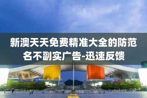 新澳天天免費(fèi)精準(zhǔn)大全的防范名不副實(shí)廣告-迅速反饋