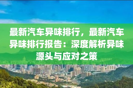 最新汽車異味排行，最新汽車異味排行報(bào)告：深度解析異味源頭與應(yīng)對(duì)之策