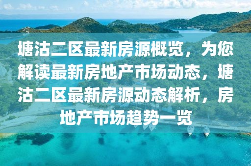 塘沽二區(qū)最新房源概覽，為您解讀最新房地產(chǎn)市場(chǎng)動(dòng)態(tài)，塘沽二區(qū)最新房源動(dòng)態(tài)解析，房地產(chǎn)市場(chǎng)趨勢(shì)一覽