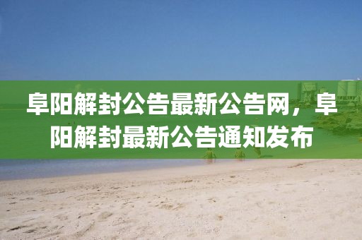 阜陽解封公告最新公告網(wǎng)，阜陽解封最新公告通知發(fā)布