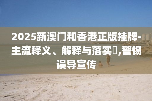 2025新澳門(mén)和香港正版掛牌-主流釋義、解釋與落實(shí)?,警惕誤導(dǎo)宣傳