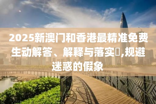2025新澳門和香港最精準(zhǔn)免費生動解答、解釋與落實?,規(guī)避迷惑的假象
