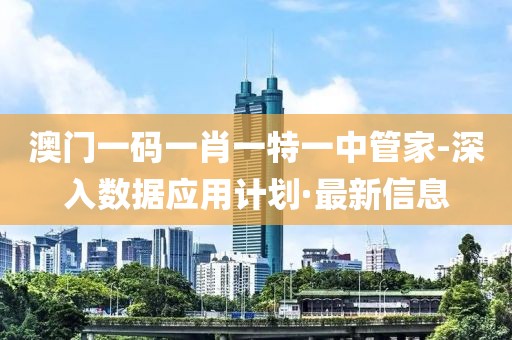 澳門一碼一肖一特一中管家-深入數(shù)據(jù)應(yīng)用計劃·最新信息