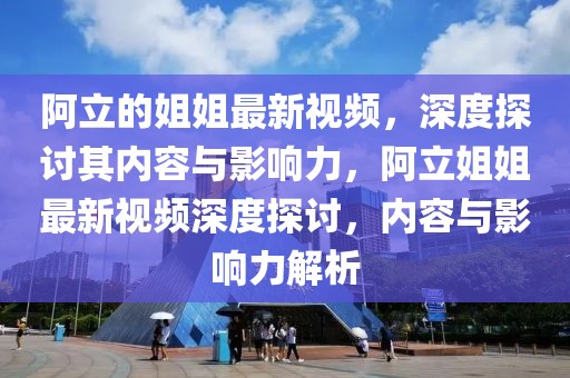 阿立的姐姐最新視頻，深度探討其內容與影響力，阿立姐姐最新視頻深度探討，內容與影響力解析
