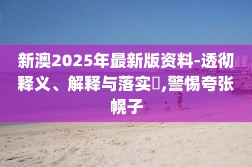 新澳2025年最新版資料-透徹釋義、解釋與落實(shí)?,警惕夸張幌子