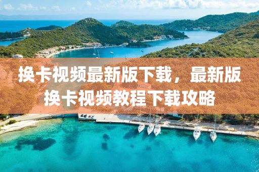 換卡視頻最新版下載，最新版換卡視頻教程下載攻略