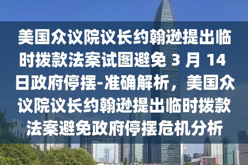 美國(guó)眾議院議長(zhǎng)約翰遜提出臨時(shí)撥款法案試圖避免 3 月 14 日政府停擺-準(zhǔn)確解析，美國(guó)眾議院議長(zhǎng)約翰遜提出臨時(shí)撥款法案避免政府停擺危機(jī)分析