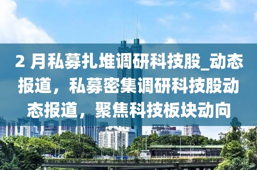 2 月私募扎堆調(diào)研科技股_動態(tài)報道，私募密集調(diào)研科技股動態(tài)報道，聚焦科技板塊動向