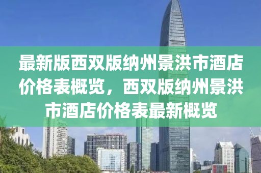 最新版西雙版納州景洪市酒店價格表概覽，西雙版納州景洪市酒店價格表最新概覽