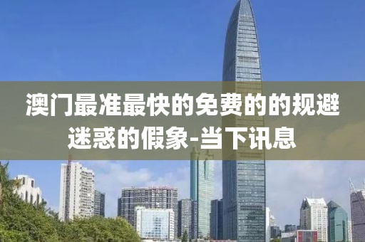 澳門最準(zhǔn)最快的免費(fèi)的的規(guī)避迷惑的假象-當(dāng)下訊息