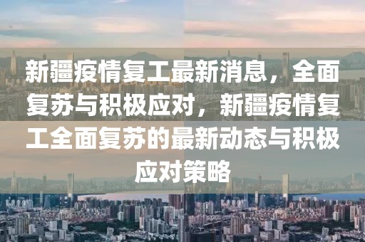 新疆疫情復(fù)工最新消息，全面復(fù)蘇與積極應(yīng)對(duì)，新疆疫情復(fù)工全面復(fù)蘇的最新動(dòng)態(tài)與積極應(yīng)對(duì)策略