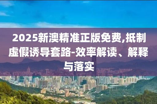 2025新澳精準(zhǔn)正版免費(fèi),抵制虛假誘導(dǎo)套路-效率解讀、解釋與落實(shí)