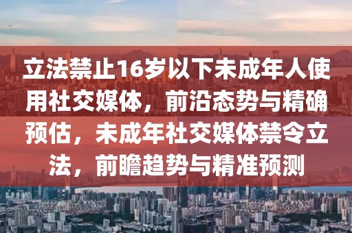 立法禁止16歲以下未成年人使用社交媒體，前沿態(tài)勢與精確預(yù)估，未成年社交媒體禁令立法，前瞻趨勢與精準(zhǔn)預(yù)測