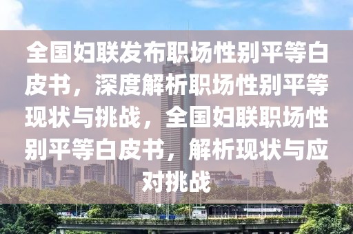 全國婦聯(lián)發(fā)布職場性別平等白皮書，深度解析職場性別平等現(xiàn)狀與挑戰(zhàn)，全國婦聯(lián)職場性別平等白皮書，解析現(xiàn)狀與應(yīng)對挑戰(zhàn)