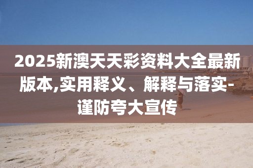2025新澳天天彩資料大全最新版本,實(shí)用釋義、解釋與落實(shí)-謹(jǐn)防夸大宣傳