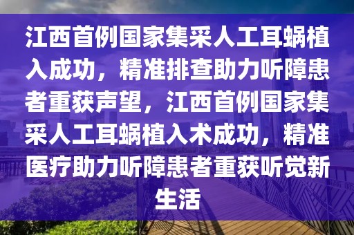 江西首例國家集采人工耳蝸植入成功，精準排查助力聽障患者重獲聲望，江西首例國家集采人工耳蝸植入術成功，精準醫(yī)療助力聽障患者重獲聽覺新生活