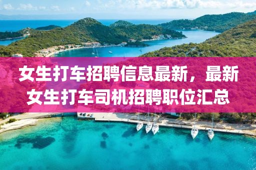 女生打車招聘信息最新，最新女生打車司機(jī)招聘職位匯總