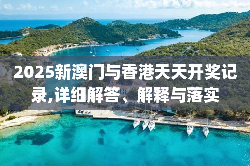2025新澳門與香港天天開獎(jiǎng)記錄,詳細(xì)解答、解釋與落實(shí)
