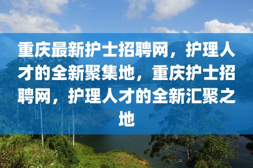 重慶最新護士招聘網，護理人才的全新聚集地，重慶護士招聘網，護理人才的全新匯聚之地