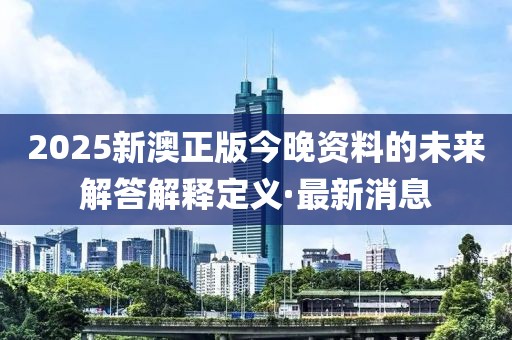 2025新澳正版今晚資料的未來解答解釋定義·最新消息