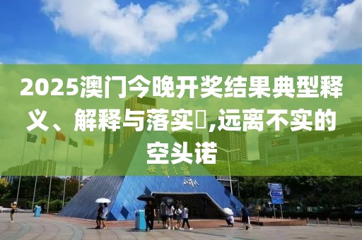 2025澳門今晚開獎(jiǎng)結(jié)果典型釋義、解釋與落實(shí)?,遠(yuǎn)離不實(shí)的空頭諾