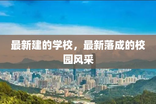最新建的學(xué)校，最新落成的校園風(fēng)采