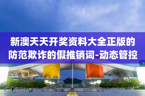 新澳天天開獎(jiǎng)資料大全正版的防范欺詐的假推銷詞-動(dòng)態(tài)管控