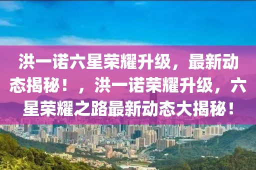 洪一諾六星榮耀升級，最新動態(tài)揭秘！，洪一諾榮耀升級，六星榮耀之路最新動態(tài)大揭秘！