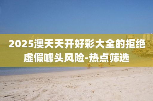 2025澳天天開好彩大全的拒絕虛假噱頭風(fēng)險(xiǎn)-熱點(diǎn)篩選