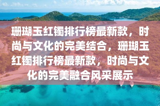 珊瑚玉紅鐲排行榜最新款，時尚與文化的完美結(jié)合，珊瑚玉紅鐲排行榜最新款，時尚與文化的完美融合風采展示