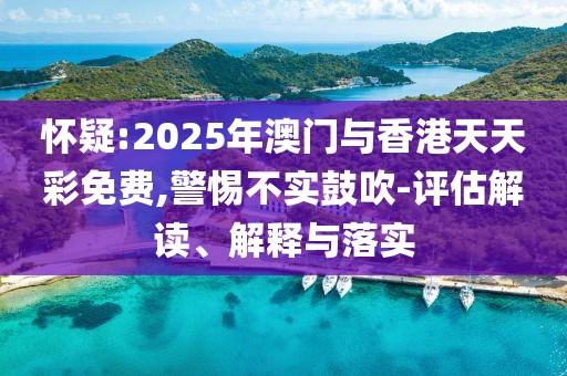 懷疑:2025年澳門與香港天天彩免費(fèi),警惕不實(shí)鼓吹-評估解讀、解釋與落實(shí)