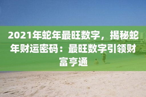 2021年蛇年最旺數(shù)字，揭秘蛇年財(cái)運(yùn)密碼：最旺數(shù)字引領(lǐng)財(cái)富亨通
