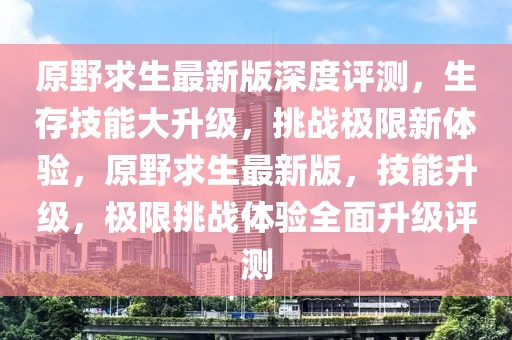 原野求生最新版深度評測，生存技能大升級，挑戰(zhàn)極限新體驗，原野求生最新版，技能升級，極限挑戰(zhàn)體驗全面升級評測