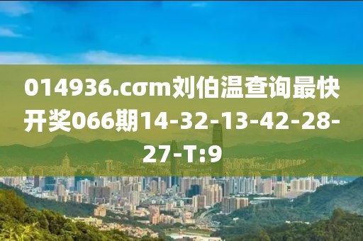 014936.cσm劉伯溫查詢最快開獎(jiǎng)066期14-32-13-42-28-27-T:9