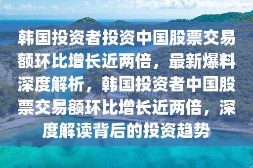 韓國投資者投資中國股票交易額環(huán)比增長近兩倍，最新爆料深度解析，韓國投資者中國股票交易額環(huán)比增長近兩倍，深度解讀背后的投資趨勢