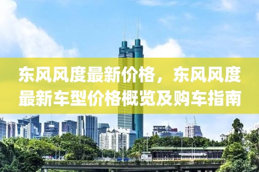 東風風度最新價格，東風風度最新車型價格概覽及購車指南