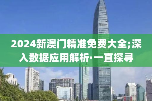 2024新澳門精準(zhǔn)免費(fèi)大全;深入數(shù)據(jù)應(yīng)用解析·一直探尋