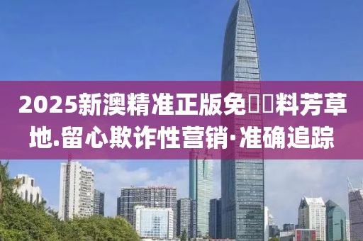 2025新澳精準(zhǔn)正版免費(fèi)資料芳草地.留心欺詐性營銷·準(zhǔn)確追蹤