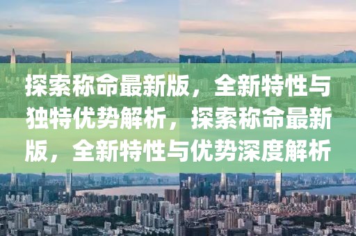 探索稱命最新版，全新特性與獨特優(yōu)勢解析，探索稱命最新版，全新特性與優(yōu)勢深度解析